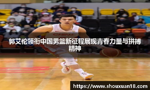 郭艾伦领衔中国男篮新征程展现青春力量与拼搏精神